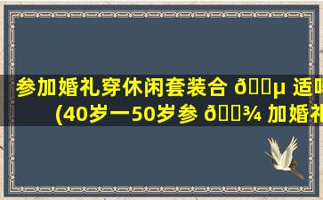 参加婚礼穿休闲套装合 🌵 适吗(40岁一50岁参 🌾 加婚礼穿什么衣服)